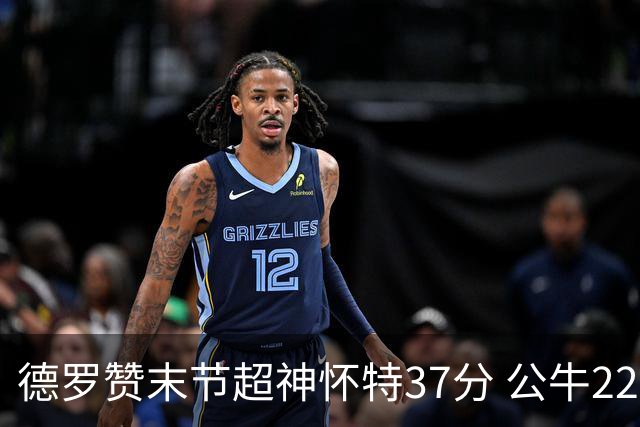 德罗赞末节超神怀特37分 公牛22分逆转胜国王